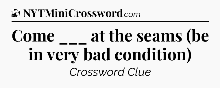 Come ___ at the seams (be in very bad condition) - Daily Themed Mini Crossword
