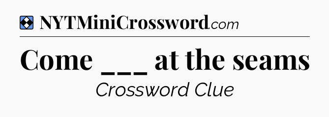 Solution: Come ___ at the seams - NYT Mini Crossword