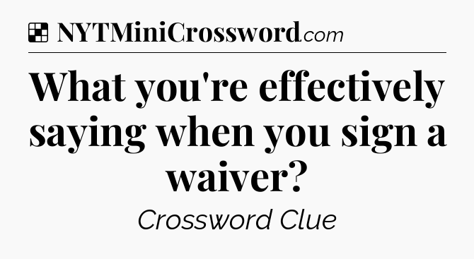 Solution: What you're effectively saying when you sign a waiver - NYT Crossword