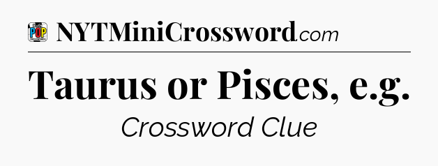 Taurus or Pisces, e.g Crossword Clue