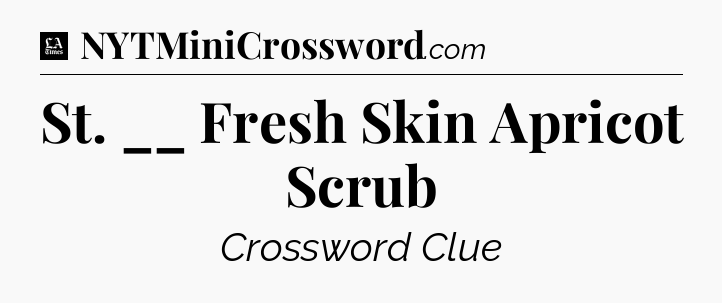 St. __ Fresh Skin Apricot Scrub - LA Times Crossword
