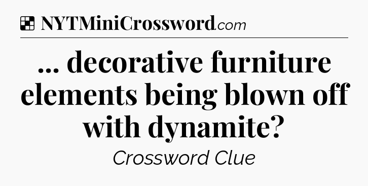 Solution: ... decorative furniture elements being blown off with dynamite - NYT Crossword