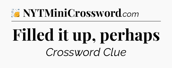 Filled it up, perhaps - 7 Little Words
