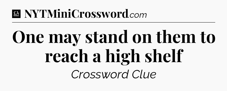 One may stand on them to reach a high shelf - LA Times Crossword