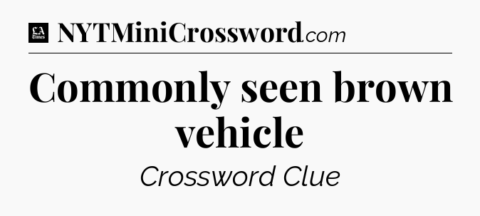 Commonly seen brown vehicle - LA Times Crossword