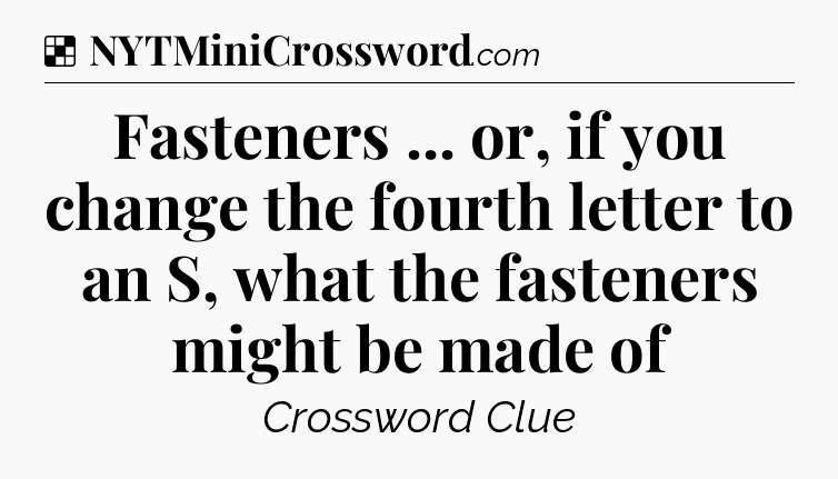 Solution: Fasteners ... or, if you change the fourth letter to an S, what the fasteners might be made of - NYT Crossword