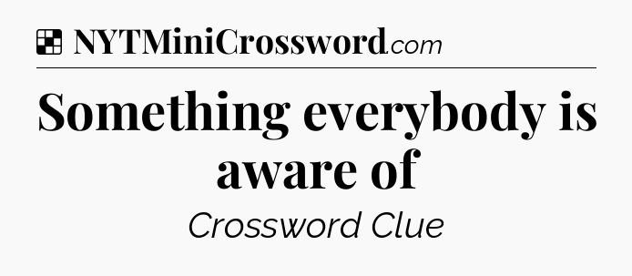 Solution: Something everybody is aware of - NYT Crossword