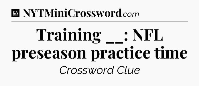 Training __: NFL preseason practice time - LA Times Crossword