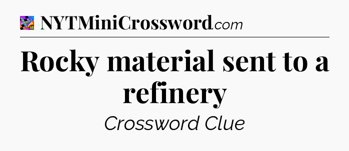 Rocky material sent to a refinery Crossword Clue