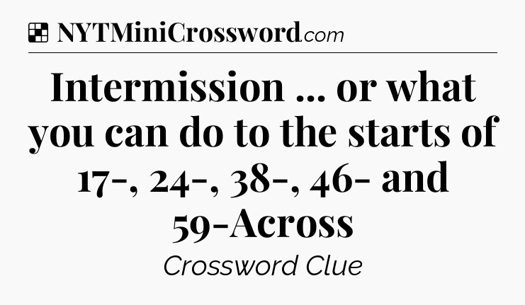 Solution: Intermission ... or what you can do to the starts of 17-, 24-, 38-, 46- and 59-Across - NYT Crossword
