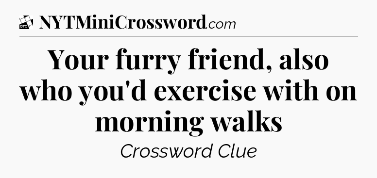 Your furry friend, also who you'd exercise with on morning walks - Daily Themed Classic Crossword