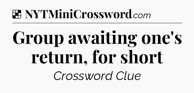Solution: Group awaiting one's return, for short - NYT Crossword