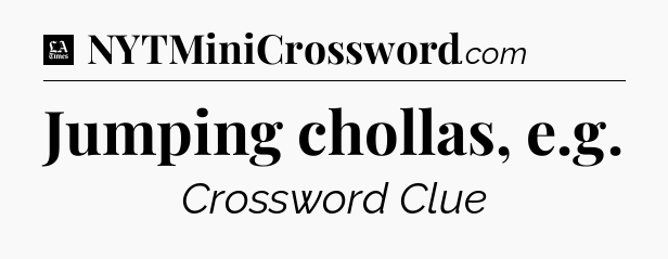Jumping chollas, e.g - LA Times Crossword