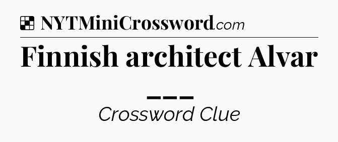 Solution: Finnish architect Alvar ___ - NYT Crossword