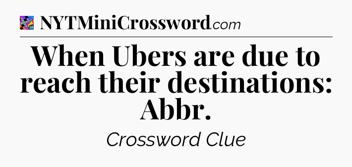 When Ubers are due to reach their destinations: Abbr Crossword Clue