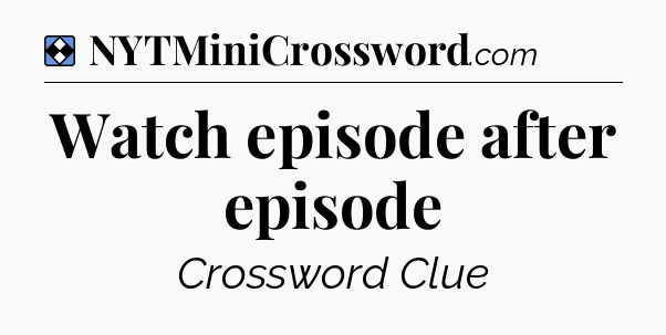 Solution: Watch episode after episode - NYT Mini Crossword