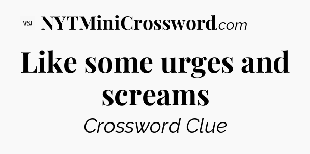 Like some urges and screams - WSJ Crossword