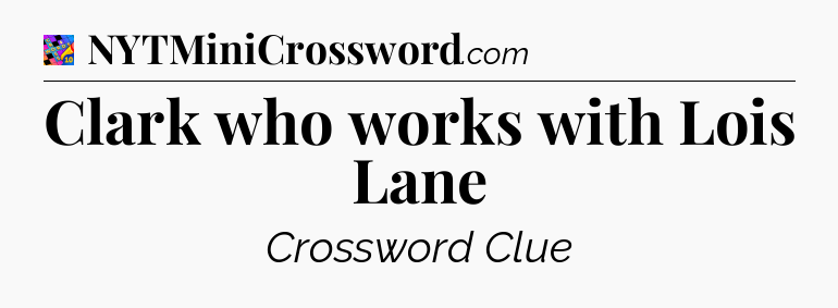 Clark who works with Lois Lane Crossword Clue