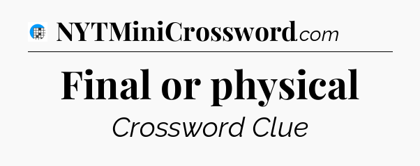 Final or physical Crossword Clue