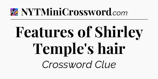 Features of Shirley Temple's hair Crossword Clue