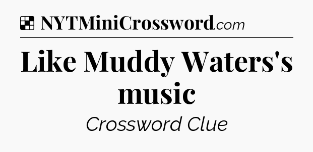 Solution: Like Muddy Waters's music - NYT Crossword