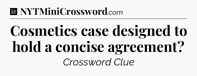 Cosmetics case designed to hold a concise agreement - LA Times Crossword