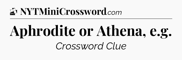 Aphrodite or Athena, e.g - Daily Themed Classic Crossword
