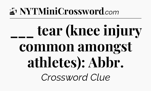 ___ tear (knee injury common amongst athletes): Abbr - Daily Themed Classic Crossword