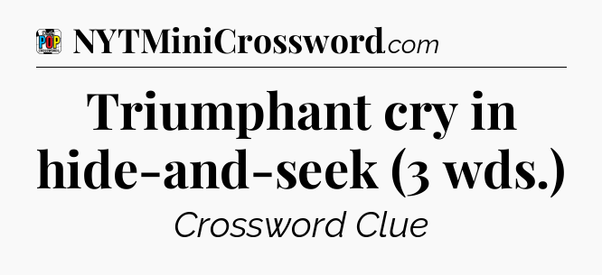 Triumphant cry in hide-and-seek (3 wds.) Crossword Clue