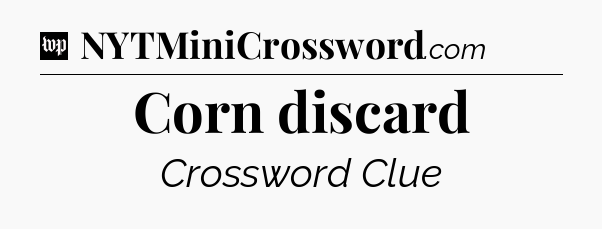 Corn discard Crossword Clue