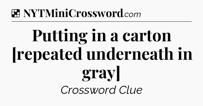 Solution: Putting in a carton   [repeated underneath in gray] - NYT Crossword
