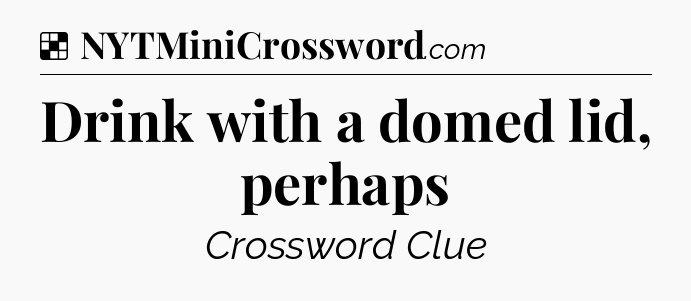 Solution: Drink with a domed lid, perhaps - NYT Crossword