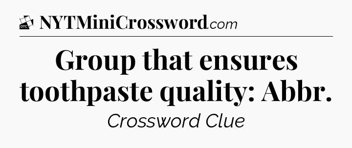 Group that ensures toothpaste quality: Abbr - Daily Themed Classic Crossword