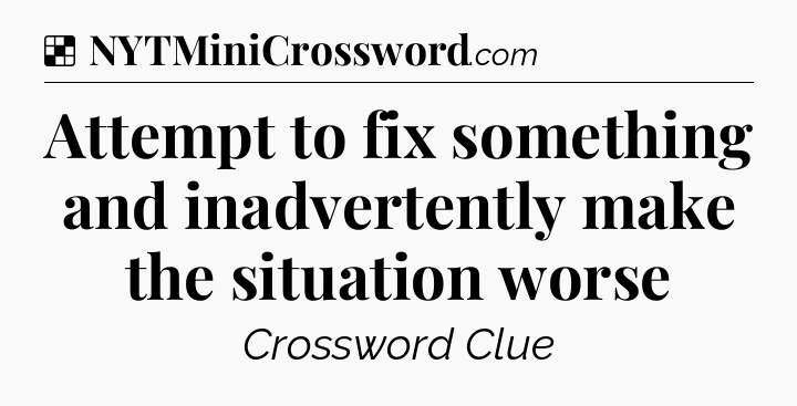 Solution: Attempt to fix something and inadvertently make the situation worse - NYT Crossword