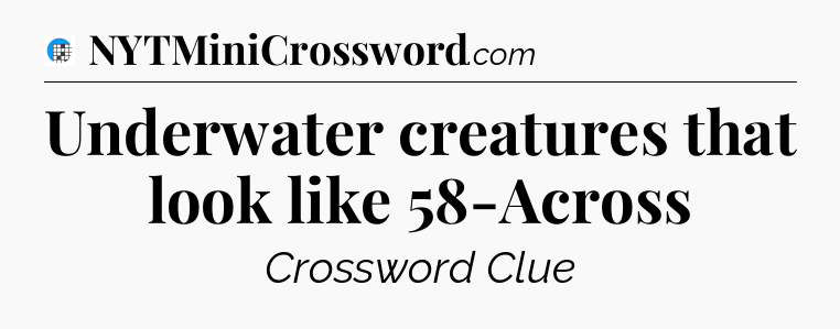Underwater creatures that look like 58-Across Crossword Clue