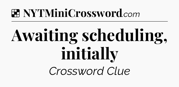 Solution: Awaiting scheduling, initially - NYT Crossword