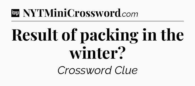 Result of packing in the winter Crossword Clue