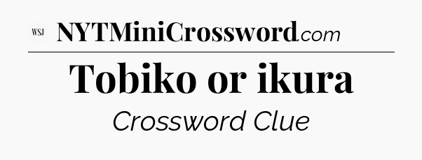 Tobiko or ikura - WSJ Crossword