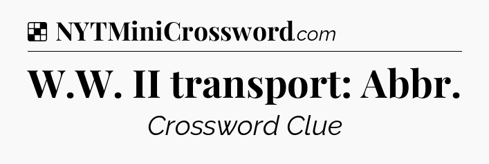 Solution: W.W. II transport: Abbr - NYT Crossword