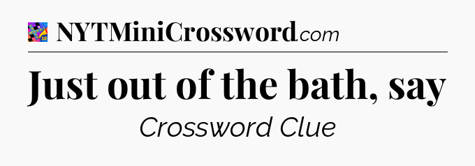 Just out of the bath, say Crossword Clue