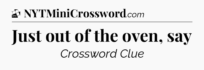 Just out of the oven, say - Daily Themed Mini Crossword