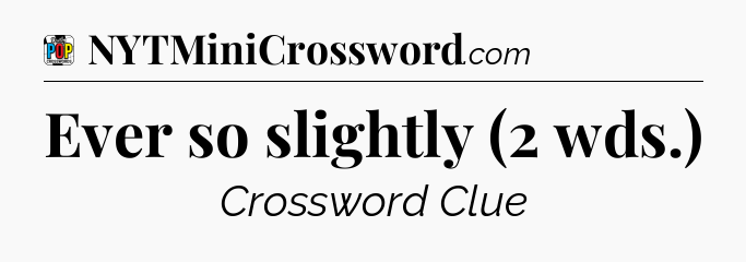 Ever so slightly (2 wds.) Crossword Clue