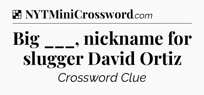 Solution: Big ___, nickname for slugger David Ortiz - NYT Crossword
