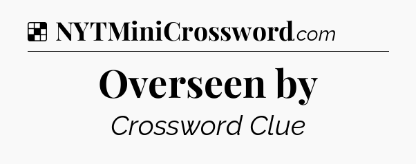 Solution: Overseen by - NYT Crossword