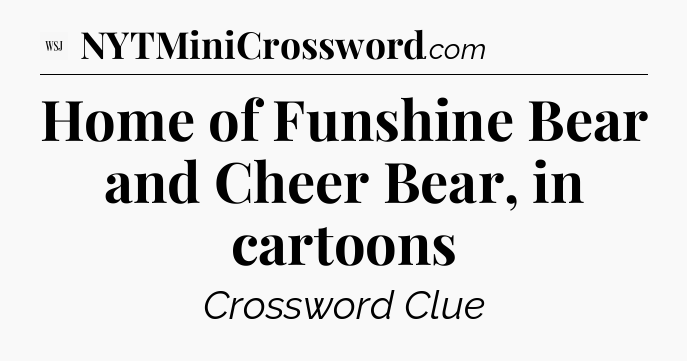 Home of Funshine Bear and Cheer Bear, in cartoons - WSJ Crossword