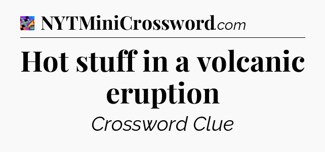 Hot stuff in a volcanic eruption Crossword Clue
