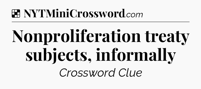Solution: Nonproliferation treaty subjects, informally - NYT Crossword