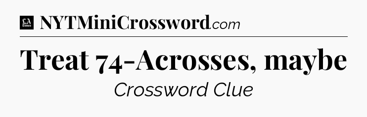 Treat 74-Acrosses, maybe - LA Times Crossword