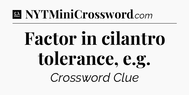 Factor in cilantro tolerance, e.g - LA Times Crossword