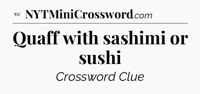 Quaff with sashimi or sushi - WSJ Crossword